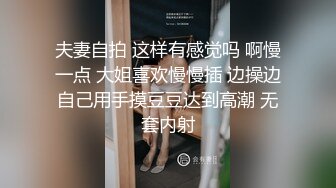 夫妻自拍 这样有感觉吗 啊慢一点 大姐喜欢慢慢插 边操边自己用手摸豆豆达到高潮 无套内射