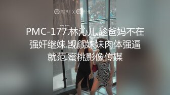 PMC-177.林沁儿.趁爸妈不在强奸继妹.觊觎妹妹肉体强逼就范.蜜桃影像传媒