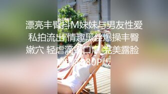 漂亮丰臀抖M妹妹与男友性爱私拍流出 情趣黑丝爆操丰臀嫩穴 轻虐滴蜡口爆 完美露脸 高清1080P版