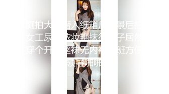 厕拍大神潜入纸箱厂全景后拍女工尿尿浓妆艳抹得妹子居然穿个开档丝袜无内裤上班方便和领导啪啪吧