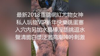 最新2018重磅網紅尤物女神私人玩物VIP新年快樂跳蛋塞入穴內另加水晶棒淫語挑逗水聲清脆白漿泛濫高潮呻吟刺激