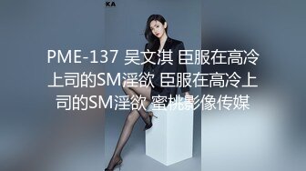 PME-137 吴文淇 臣服在高冷上司的SM淫欲 臣服在高冷上司的SM淫欲 蜜桃影像传媒