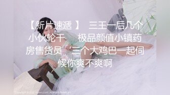 【新片速遞 】  三王一后几个小伙轮干❤️极品颜值小镇药房售货员‘三个大鸡巴一起伺候你爽不爽啊