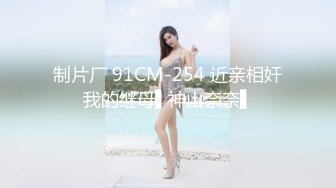 制片厂 91CM-254 近亲相奸我的继母▌神山奈奈▌