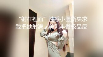 “射在裡面”性感小骚货央求我把她射满，美乳丰臀极品反差.mp4