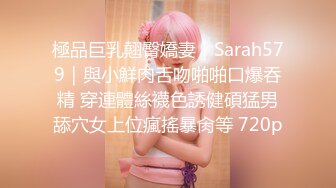 極品巨乳翹臀嬌妻｜Sarah579｜與小鮮肉舌吻啪啪口爆吞精 穿連體絲襪色誘健碩猛男舔穴女上位瘋搖暴肏等 720p