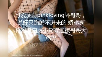 可爱萝莉pinkloving坏哥哥，说好只蹭蹭不进来的 娇小身材粉嫩白虎小蝴蝶迎接哥哥大鸡巴