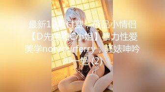 最新12月付费，极品小情侣【D先生和C小姐】暴力性爱美学notyourferry，骚婊呻吟声一绝 (2)