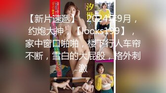 【新片速遞】   2024年9月，约炮大神，【looks199】，家中窗口啪啪，楼下行人车帘不断，雪白的大屁股，格外刺激