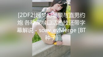 [2DF2]超梦幻场景与直男约炮 各种深喉口活绝技还带字幕解说 - soav_evMerge [BT种子]