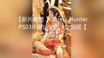 【新片速遞 】 Pussy Hunter PS030 搭讪失恋少女邻居【水印】