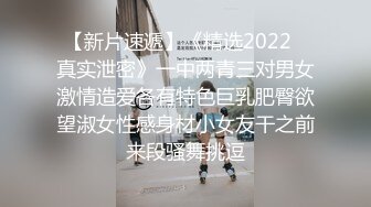 【新片速遞】《精选2022✅真实泄密》一中两青三对男女激情造爱各有特色巨乳肥臀欲望淑女性感身材小女友干之前来段骚舞挑逗