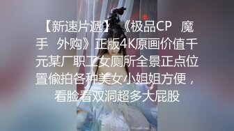 【新速片遞】 《极品CP⭐魔手☛外购》正版4K原画价值千元某厂职工女厕所全景正点位置偸拍各种美女小姐姐方便，看脸看双洞超多大屁股