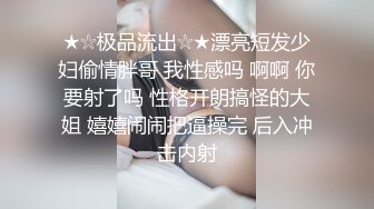 ★☆极品流出☆★漂亮短发少妇偷情胖哥 我性感吗 啊啊 你要射了吗 性格开朗搞怪的大姐 嬉嬉闹闹把逼操完 后入冲击内射