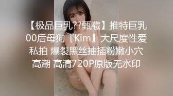 【极品巨乳??甄藏】推特巨乳00后母狗『Kim』大尺度性爱私拍 爆裂黑丝抽插粉嫩小穴高潮 高清720P原版无水印