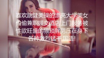 喜欢跳健美操的漂亮大学美女偷偷兼职援交酒店上门服务被性欲旺盛的猥琐胖男压在身下各种激烈猛干,国语!