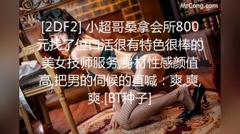 [2DF2] 小超哥桑拿会所800元找了位口活很有特色很棒的美女技师服务,身材性感颜值高,把男的伺候的直喊：爽,爽,爽.[BT种子]