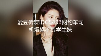 爱豆传媒IDG5493网约车司机爆操不良学生妹