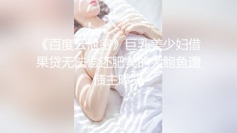 《百度云泄密》巨乳美少妇借果贷无法偿还肥美的大鲍鱼遭债主曝光