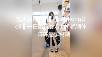 超火香港网红▌HongKongDoll ▌一日陪玩女友1 娇艳胴体一阵阵痉挛高潮