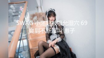 SWAG 小荡妇被吸允湿穴 69爽到不断淫叫 惠子