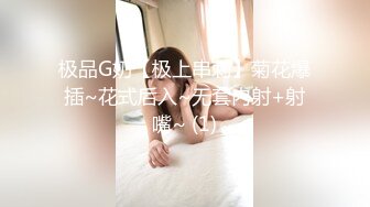 极品G奶【极上串刺】菊花爆插~花式后入~无套内射+射嘴~ (1)