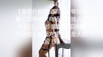 《魔手外购极品厕拍》臀控必备！坑神潜伏商场女厕独占一个坑位，同步露脸特写2K偸拍多位小姐姐方便，全是大屁股 (5)