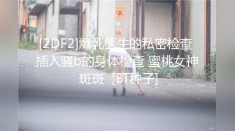 [2DF2]爆乳医生的私密检查 插入骚b的身体检查 蜜桃女神 斑斑  [BT种子]