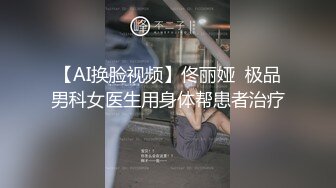 【AI换脸视频】佟丽娅  极品男科女医生用身体帮患者治疗