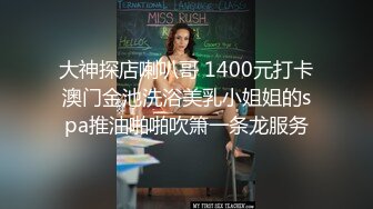 大神探店喇叭哥 1400元打卡澳门金池洗浴美乳小姐姐的spa推油啪啪吹箫一条龙服务