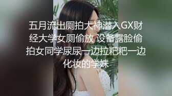 五月流出厕拍大神潜入GX财经大学女厕偷放 设备露脸偷拍女同学尿尿一边拉粑粑一边化妆的学妹