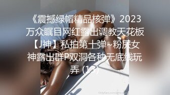 《震撼绿帽精品核弹》2023万众瞩目网红露出调教天花板【J神】私拍第十弹~粉屄女神露出群P双洞各种无底线玩弄 (13)