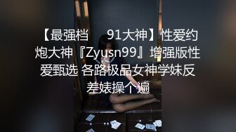 【最强档❤️91大神】性爱约炮大神『Zyusn99』增强版性爱甄选 各路极品女神学妹反差婊操个遍