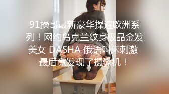 91操哥最新豪华操遍欧洲系列！网约乌克兰纹身极品金发美女 DASHA 俄语叫床刺激 最后竟发现了摄像机！