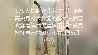 175大长腿骚【小丫狸】拥有高挑身材大长腿的骚女主播喜欢穿着连体黑丝袜用各种道具插插自己的骚浪小穴【95v】 (44)