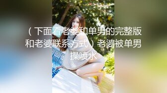 （下面看老婆和单男的完整版和老婆联系方式）老婆被单男操喷水