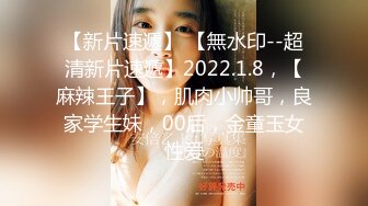 【新片速遞】 【無水印--超清新片速遞】2022.1.8，【麻辣王子】，肌肉小帅哥，良家学生妹，00后，金童玉女性爱