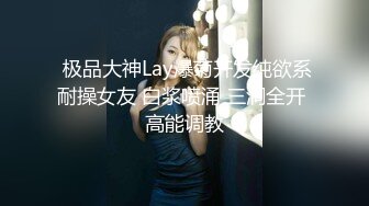  极品大神Lay爆菊开发纯欲系耐操女友 白浆喷涌 三洞全开 高能调教