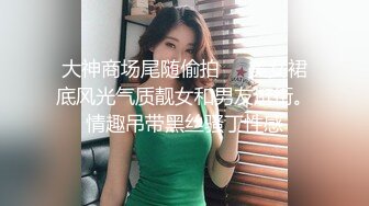 大神商场尾随偷拍❤️美女裙底风光气质靓女和男友逛街。情趣吊带黑丝骚丁性感