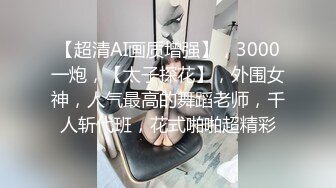 【超清AI画质增强】，3000一炮，【太子探花】，外围女神，人气最高的舞蹈老师，千人斩代班，花式啪啪超精彩