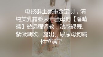 ❤️电报群土豪重金定制，清纯美乳露脸大一骚母狗【潘晴晴】被远程调教，动感裸舞、紫薇潮吹、露出、尿尿母狗属性拉满了