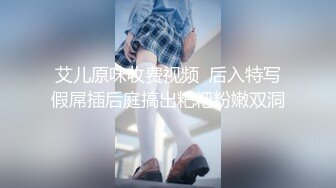 艾儿原味收费视频  后入特写假屌插后庭搞出粑粑粉嫩双洞