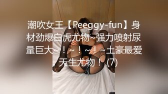 潮吹女王【Peeggy-fun】身材劲爆白虎尤物~强力喷射尿量巨大~！~！~！~土豪最爱，天生尤物！ (7)