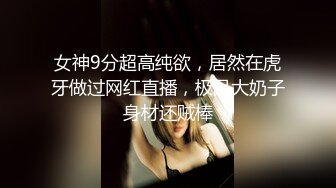 女神9分超高纯欲，居然在虎牙做过网红直播，极品大奶子身材还贼棒