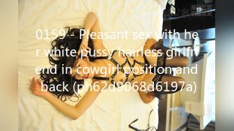 0159 - Pleasant sex with her white pussy hairless girlfriend in cowgirl position and back (ph62d9068d6197a)