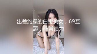 出差约操的白嫩美女，69互舔，非常给力