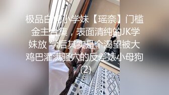 极品白虎小学妹【瑶奈】门槛 金主合集，表面清纯的JK学妹放 学后其实是个渴望被大鸡巴灌满骚穴的反差婊小母狗 (2)