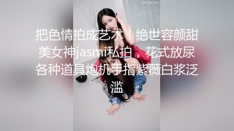 把色情拍成艺术！绝世容颜甜美女神jasmi私拍，花式放尿各种道具炮机手指紫薇白浆泛滥