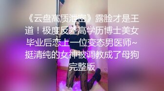 《云盘高质泄密》露脸才是王道！极度反差高学历博士美女毕业后恋上一位变态男医师~挺清纯的女神被调教成了母狗完整版