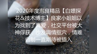 2020年度泡良精品【白嫖探花&技术博主】良家小姐姐以为找到了真爱，社交平台被大神俘获，沙发调情抠穴，情难自制一直期待被插入